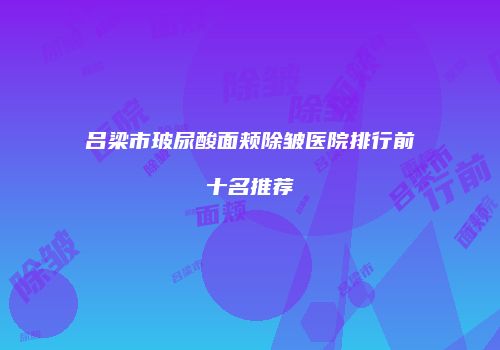 吕梁市玻尿酸面颊除皱医院排行前十名推荐