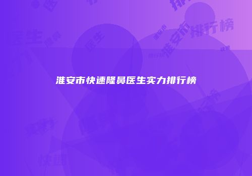 淮安市快速隆鼻医生实力排行榜