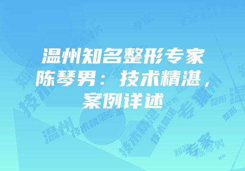 温州知名整形专家陈琴男：技术精湛，案例详述