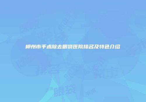 柳州市手术除去眼袋医院排名及特色介绍