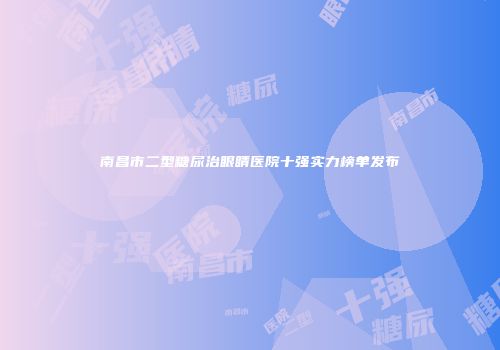 南昌市二型糖尿治眼睛医院十强实力榜单发布