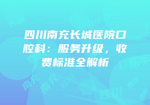 四川南充长城医院口腔科：服务升级，收费标准全解析
