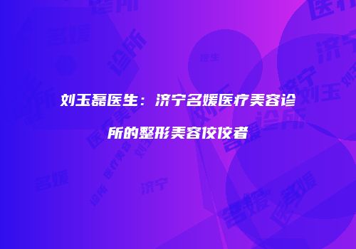 刘玉磊医生：济宁名媛医疗美容诊所的整形美容佼佼者