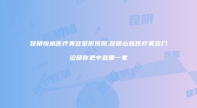 昆明悦格医疗美容整形医院,昆明必妩医疗美容门诊部你更中意哪一家