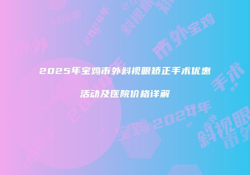 2025年宝鸡市外斜视眼矫正手术优惠活动及医院价格详解