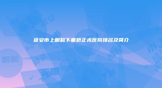延安市上眼睑下垂矫正术医院排名及简介