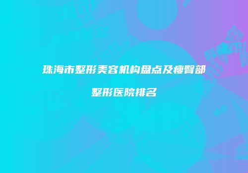 珠海市整形美容机构盘点及瘦臀部整形医院排名