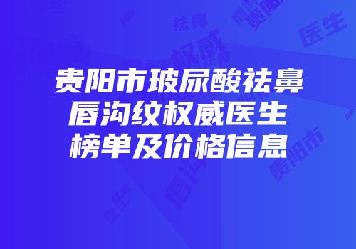 贵阳市玻尿酸祛鼻唇沟纹权威医生榜单及价格信息