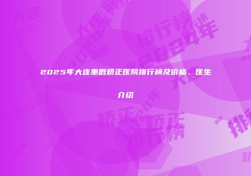 2025年大连重唇矫正医院排行榜及价格、医生介绍