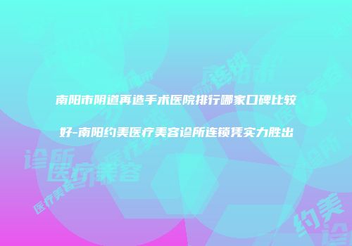 南阳市阴道再造手术医院排行哪家口碑比较好-南阳约美医疗美容诊所连锁凭实力胜出