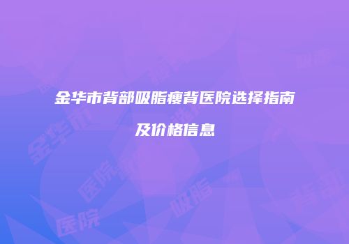金华市背部吸脂瘦背医院选择指南及价格信息