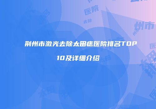 荆州市激光去除太田痣医院排名TOP10及详细介绍