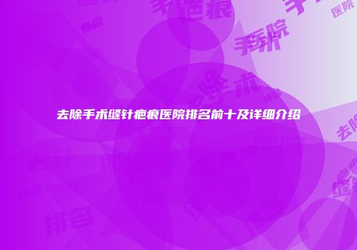 去除手术缝针疤痕医院排名前十及详细介绍