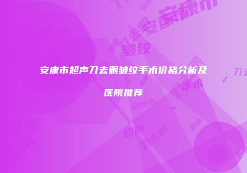 安康市超声刀去眼皱纹手术价格分析及医院推荐