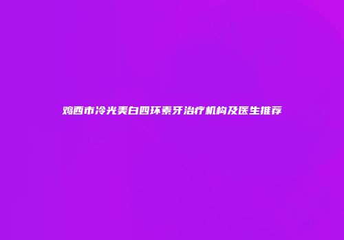 鸡西市冷光美白四环素牙治疗机构及医生推荐