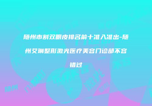 随州市割双眼皮排名前十准入准出-随州艾琳整形激光医疗美容门诊部不容错过
