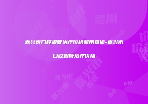 嘉兴市口腔根管治疗价格费用查询-嘉兴市口腔根管治疗价格
