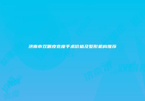 济南市双眼皮宽度手术价格及整形机构推荐