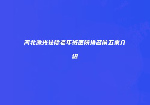 河北激光祛除老年斑医院排名前五家介绍