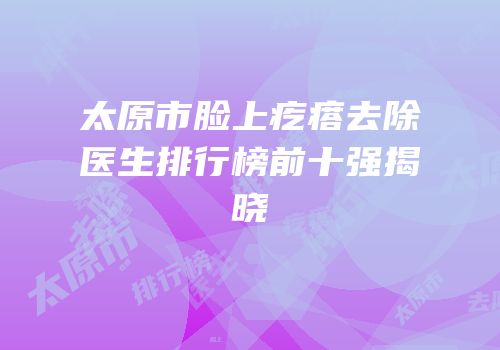 太原市脸上疙瘩去除医生排行榜前十强揭晓