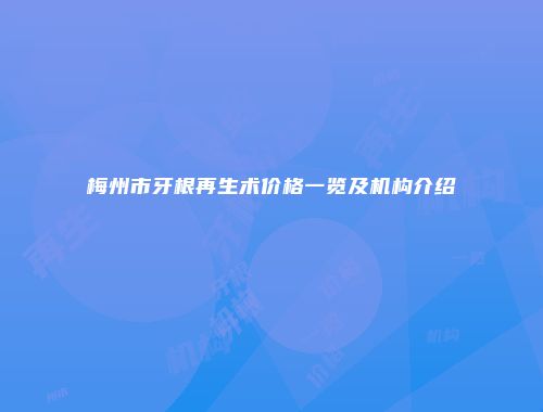 梅州市牙根再生术价格一览及机构介绍