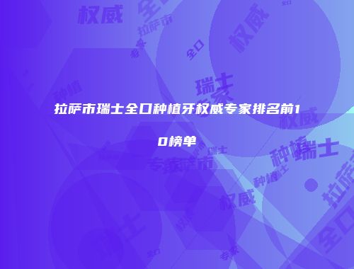 拉萨市瑞士全口种植牙权威专家排名前10榜单
