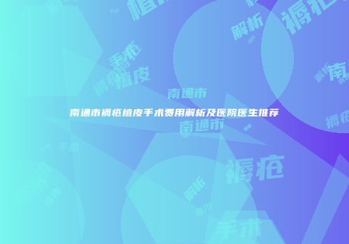 南通市褥疮植皮手术费用解析及医院医生推荐