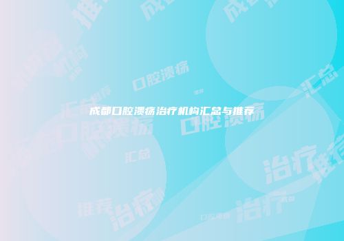 成都口腔溃疡治疗机构汇总与推荐