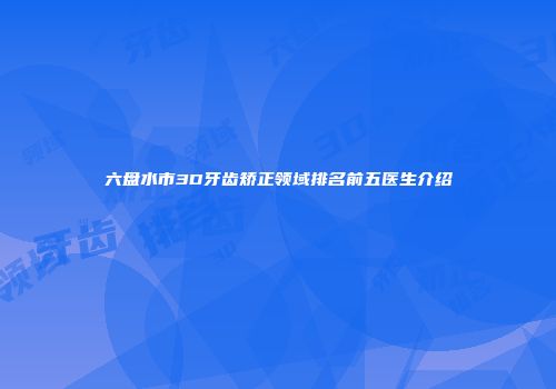 六盘水市3D牙齿矫正领域排名前五医生介绍