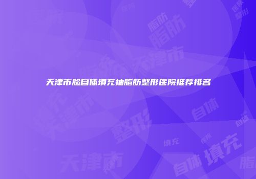 天津市脸自体填充抽脂肪整形医院推荐排名