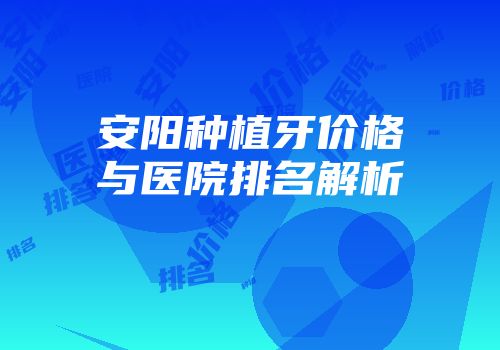 安阳种植牙价格与医院排名解析