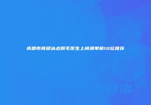 成都市背部冰点脱毛医生上榜清单前10位推荐