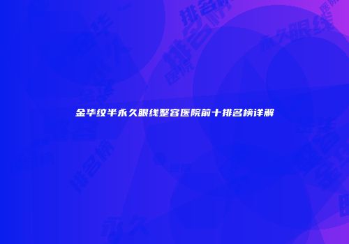 金华纹半永久眼线整容医院前十排名榜详解