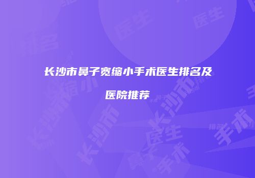 长沙市鼻子宽缩小手术医生排名及医院推荐