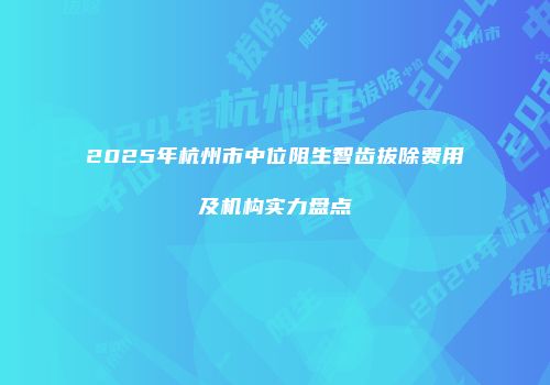 2025年杭州市中位阻生智齿拔除费用及机构实力盘点