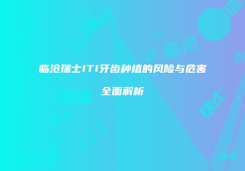 临沧瑞士ITI牙齿种植的风险与危害全面解析