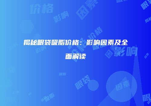 揭秘眼袋吸脂价格：影响因素及全面解读
