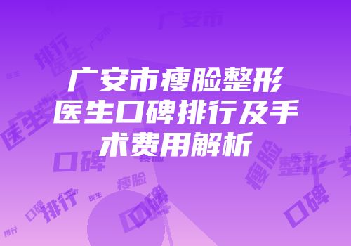 广安市瘦脸整形医生口碑排行及手术费用解析