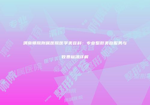 渭南师院附属医院医学美容科：专业整形美容服务与收费标准详解