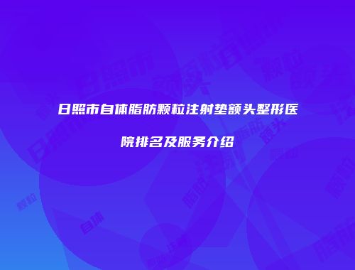 日照市自体脂肪颗粒注射垫额头整形医院排名及服务介绍
