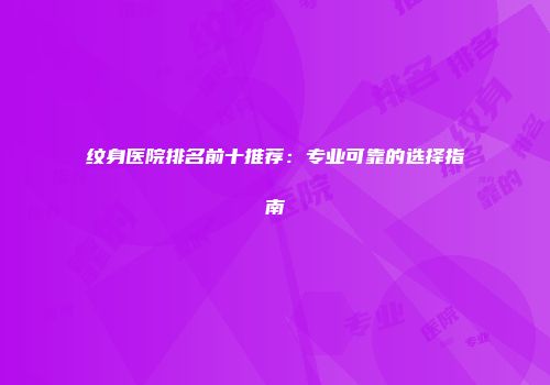 纹身医院排名前十推荐：专业可靠的选择指南