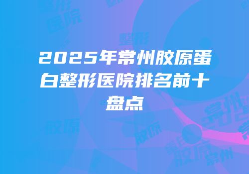 2025年常州胶原蛋白整形医院排名前十盘点