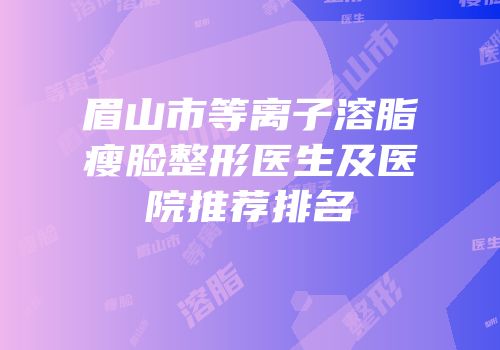 眉山市等离子溶脂瘦脸整形医生及医院推荐排名