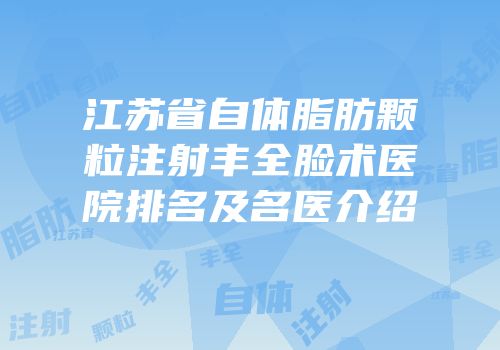 江苏省自体脂肪颗粒注射丰全脸术医院排名及名医介绍