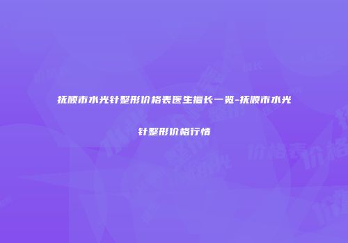 抚顺市水光针整形价格表医生擅长一览-抚顺市水光针整形价格行情