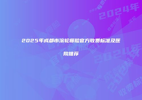 2025年成都市滚轮瘦脸官方收费标准及医院推荐