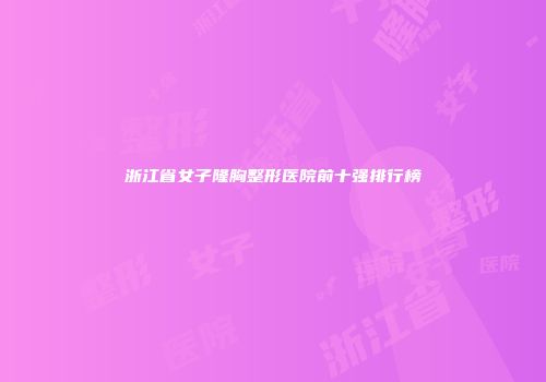 浙江省女子隆胸整形医院前十强排行榜