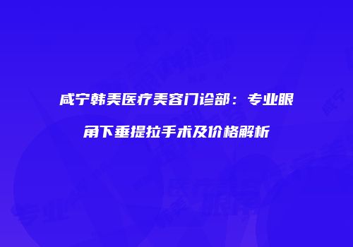 咸宁韩美医疗美容门诊部：专业眼角下垂提拉手术及价格解析