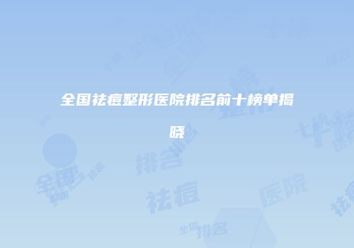 全国祛痘整形医院排名前十榜单揭晓