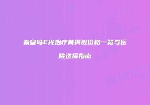 秦皇岛E光治疗黄褐斑价格一览与医院选择指南